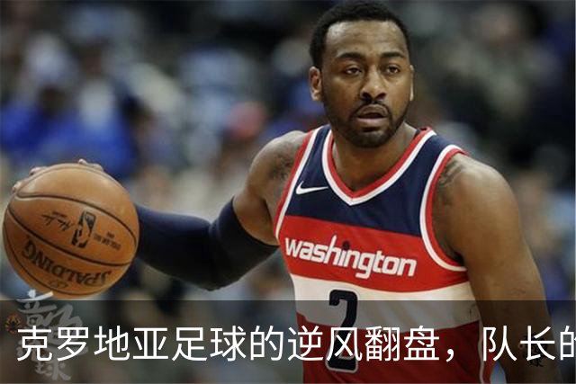 克罗地亚足球的逆风翻盘，队长的羞愧与媒体的哀号