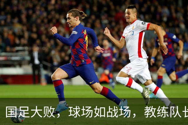 国足大败，球场如战场，教练队长齐露脸吐槽！
