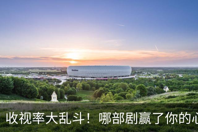 收视率大乱斗！哪部剧赢了你的心？