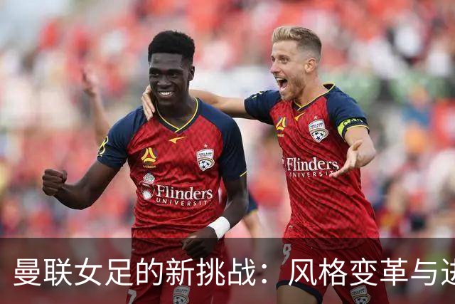 曼联女足的新挑战：风格变革与进攻磨合