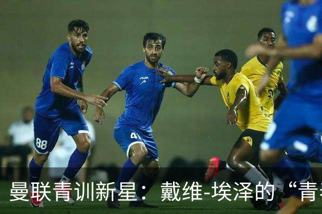 曼联青训新星：戴维-埃泽的“青春转会”之旅