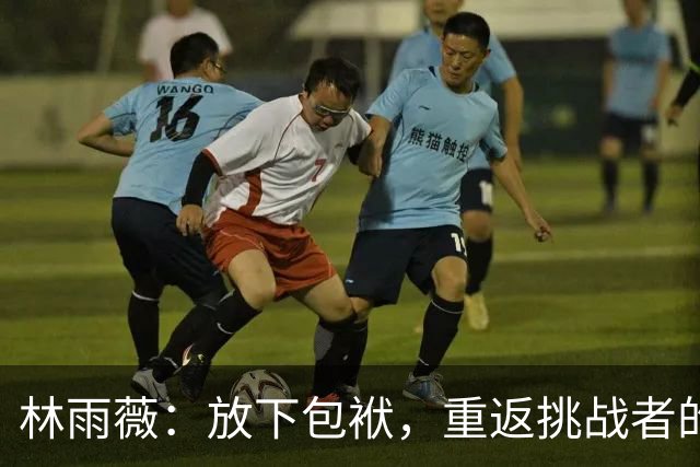 林雨薇：放下包袱，重返挑战者的舞台