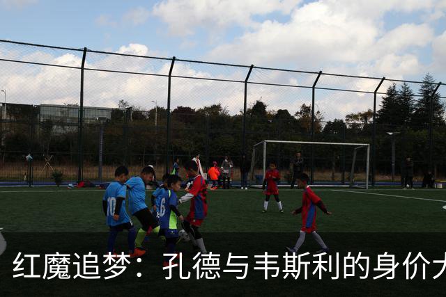 红魔追梦：孔德与韦斯利的身价大战