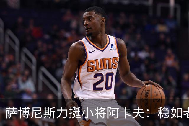 萨博尼斯力挺小将阿卡夫：稳如老狗，助攻如神箭