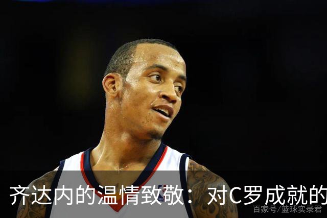 齐达内的温情致敬：对C罗成就的盛赞与从容